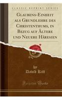 Glaubens-Einheit ALS Grundlehre Des Christenthums, in Bezug Auf Ã?ltere Und Neuere HÃ¤resien (Classic Reprint)