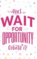 Don't Wait For Opportunity Create It