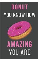 Donut You Know How Amazing You Are: Funny Donut Notebook / Journal Perfect Gift for Your Amazing Partner