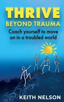 Thrive Beyond Trauma: Coach yourself to move on in a troubled world