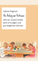 Am Anfang war Vertrauen: Wie wir unsere Kinder jetzt ermutigen und gut begleiten können