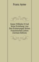 Kaiser Wilhelm II Und Seine Erziehung: Aus Den Erinnerungen Seines Franzosischen Lehres (German Edition)