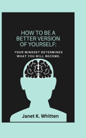 How To Be A Better Version Of Yourself: Your mindset determines what you will become.