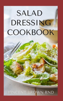 Salad Dressing Cookbook: The Complete Guide To Salad Dressing, Dips And Delicious Recipes