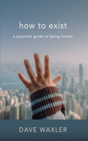 How To Exist: A Practical Guide To Being Human