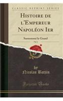 Histoire de l'Empereur NapolÃ©on Ier, Vol. 1: SurnommÃ© Le Grand (Classic Reprint)