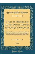 L'Art de Vï¿½rifier Les Dates, Depuis l'Annï¿½e 1770 Jusqu'a Nos Jours, Vol. 6: Formant La Continuation Ou Troisiï¿½me Partie de l'Ouvrage Publiï¿½, Sous Ce Nom, Par Les Religieux Bï¿½nï¿½dictins de la Congrï¿½gation de Saint-Maur (Classic Reprint)