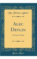 Alec Devlin: Or Choose Wisely (Classic Reprint)