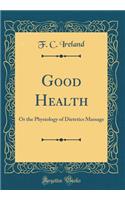 Good Health: Or the Physiology of Dietetics Massage (Classic Reprint)