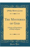 The Mysteries of God: A Series of Expositions of Holy Scripture (Classic Reprint)