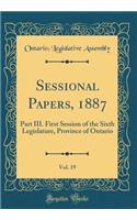 Sessional Papers, 1887, Vol. 19: Part III. First Session of the Sixth Legislature, Province of Ontario (Classic Reprint)