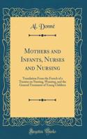 Mothers and Infants, Nurses and Nursing: Translation From the French of a Treatise on Nursing, Weaning, and the General Treatment of Young Children (Classic Reprint)