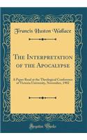 The Interpretation of the Apocalypse: A Paper Read at the Theological Conference of Victoria University, November, 1902 (Classic Reprint)