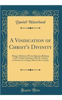 A Vindication of Christ's Divinity: Being a Defense of Some Queries, Relating to Dr. Clarke's Scheme of the H. Trinity, in Answer to a Clergy-Man in the Country (Classic Reprint): Being a Defense of Some Queries, Relating to Dr. Clarke's Scheme of the H. Trinity, in Answer to a Clergy-Man in the Country (Classic Reprint)