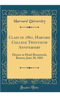 Class of 1861, Harvard College Twentieth Anniversary: Dinner at Hotel Brunswick, Boston, June 28, 1881 (Classic Reprint): Dinner at Hotel Brunswick, Boston, June 28, 1881 (Classic Reprint)