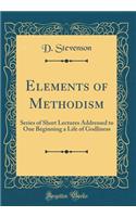 Elements of Methodism: Series of Short Lectures Addressed to One Beginning a Life of Godliness (Classic Reprint)
