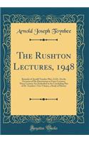 The Rushton Lectures, 1948: Remarks of Arnold Toynbee Phd., LLD., On the Occasion of His Dissertation as Guest Lecturer; These Lectures Are Embodied in the Concluding Part of Dr. Toynbee's Ten-Volume, a Study of History (Classic Reprint)