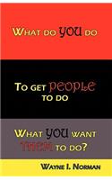 What Do You Do to Get People to Do What You Want Them to Do?