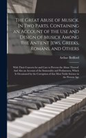 The Great Abuse of Musick. In Two Parts. Containing an Account of the Use and Design of Musick Among the Antient Jews, Greeks, Romans, and Others; With Their Concern for and Care to Prevent the Abuse Thereof. And Also an Account of the Immorality A
