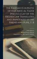 Kasîdah (couplets) of Hâjî Abdû Al-Yazdi [pseud.] a Lay of the Higher law Translated and Annotated by his Friend and Pupil, F. B