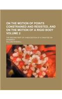 On the Motion of Points Constrained and Resisted, and on the Motion of a Rigid Body Volume 2; The Second Part of a New Edition of a Treatise on Dynamics