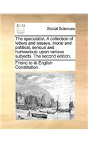 The Speculatist. a Collection of Letters and Essays, Moral and Political, Serious and Humourous