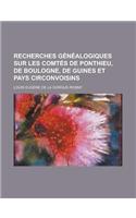 Recherches Genealogiques Sur Les Comtes de Ponthieu, de Boulogne, de Guines Et Pays Circonvoisins