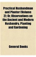 Practical Husbandman and Planter (Volume 2); Or, Observations on the Ancient and Modern Husbandry, Planting and Gardening