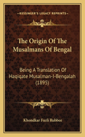 The Origin Of The Musalmans Of Bengal: Being A Translation Of Haqiqate Musalman-I-Bengalah (1895)