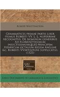 Grammatices Primae Partis Liber Primus Roberti VV. L. L. Nuperrime Recognitus. de Nominum Generibus Ad Flore[n]tissimum Inuictissimumq[ue] Principem Henricum Octauum Regem Angliae &c. Roberti Vvhitintoni Supplicatio. (1523)