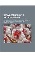 Data Referring to Mexican Mining; Prepared in View of the Participation of Mexico in the Universal Exposition of Paris in 1900