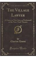 The Village Lawyer: A Farce, in Two Acts, as Performed at the New-York Theatre (Classic Reprint)(English)