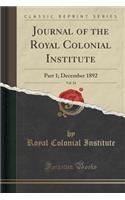 Journal of the Royal Colonial Institute, Vol. 24: Part 1; December 1892 (Classic Reprint): Part 1; December 1892 (Classic Reprint)