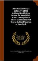 Rara Arithmetica; a Catalogve of the Arithmetics Written Before the Year MDCI, With a Description of Those in the Library of George Arthvr Plimpton of New York