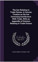 law Relating to Trade Unions. A Concise Treatise on the law Governing Interference With Trade, With an Appendix of Statutes Relating to Trade Unions