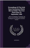 Proceedings Of The Irish Race Convention Which Met In Dublin The First Three Days Of September, 1896: ... With List Of Delegates, Proceedings That Led Up To The Convention, And Declaration Of Delegates From Abroad On Conclusion Of Same