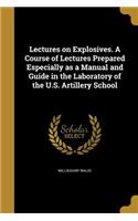 Lectures on Explosives. A Course of Lectures Prepared Especially as a Manual and Guide in the Laboratory of the U.S. Artillery School