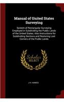 Manual of United States Surveying: System of Rectangular Surveying Employed in Subdividing the Public Lands of the United States; Also Instructions for Subdividing Sections and Restor