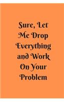 Sure, Let Me Drop Everything and Work On Your Problem: Lined notebook.Notebook, Journal, Diary, Doodle Book (120Pages, Blank, 6 x 9)