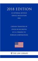 Certain Transfers of Stock or Securities by U.S. Persons to Foreign Corporations (Us Internal Revenue Service Regulation) (Irs) (2018 Edition)