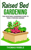 Raised Bed Gardening: The Vegetable Gardening Guide to Tend a Thriving Garden