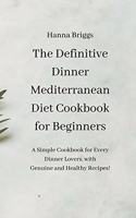The Definitive Dinner Mediterranean Diet Cookbook for Beginners: A Simple Cookbook for Every Dinner Lovers, with Genuine and Healthy Recipes!