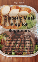 Diabetic Meal Prep Cookbook: Diabetic Meal Prep Cookbook for Beginners 2021 Edition Delicious Recipes for a Complete and Easy Beginner's Guide to a Healthy Diabetes Meal Plan