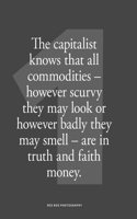 The capitalist knows that all commodities - however scurvy they may look or however badly they may smell - are in faith and truth money