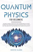 Quantum Physics For Beginners: The Best Guide To Discover And Understand The Most Interesting Concepts Of Quantum Physics With A Focus On The Law Of Attraction And The Theory Of R