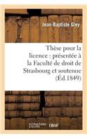 Thèse Pour La Licence: Présentée À La Faculté de Droit de Strasbourg Et Soutenue: Publiquement Le Lundi 20 Août 1849,