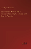 Ground Rents in Maryland; With an Introduction Concerning the Tenure of Land Under the Proprietary
