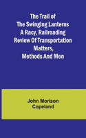 Trail of the Swinging Lanterns A racy, railroading review of transportation matters, methods and men