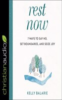 Rest Now: 7 Ways to Say No, Set Boundaries, and Seize Joy