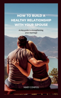 How to Build a Healthy Relationship with Your Spouse: A step guide to strengthening your marriage